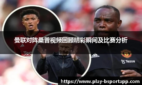 曼联对阵桑普视频回顾精彩瞬间及比赛分析